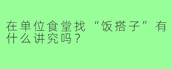 在单位食堂找“饭搭子”有什么讲究吗？