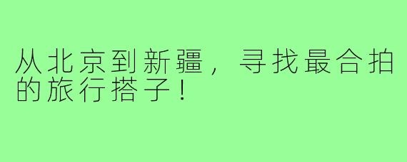 从北京到新疆，寻找最合拍的旅行搭子！