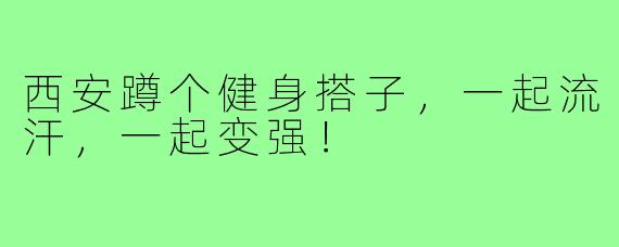 西安蹲个健身搭子,一起流汗,一起变强!