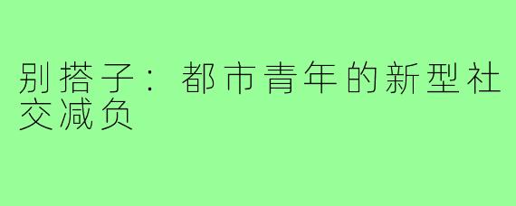别搭子：都市青年的新型社交减负