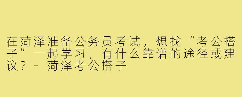 在菏泽准备公务员考试,想找“考公搭子”一起学习,有什么靠谱的途径或建议?-菏泽考公搭子