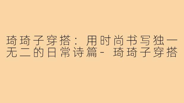 琦琦子穿搭:用时尚书写独一无二的日常诗篇-琦琦子穿搭