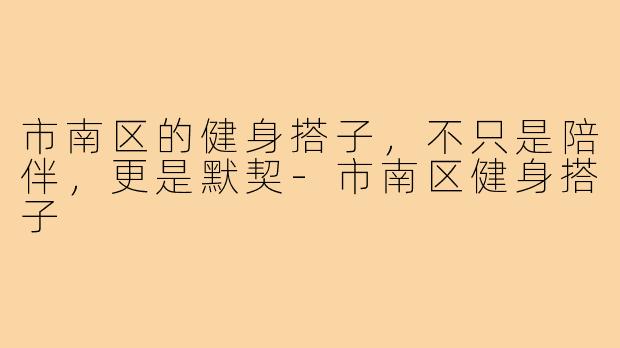 市南区的健身搭子，不只是陪伴，更是默契-市南区健身搭子