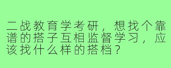 二战教育学考研，想找个靠谱的搭子互相监督学习，应该找什么样的搭档？