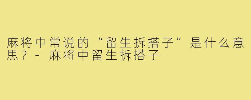 麻将中常说的“留生拆搭子”是什么意思？-麻将中留生拆搭子