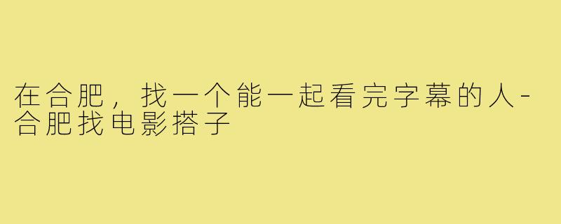 在合肥，找一个能一起看完字幕的人-合肥找电影搭子