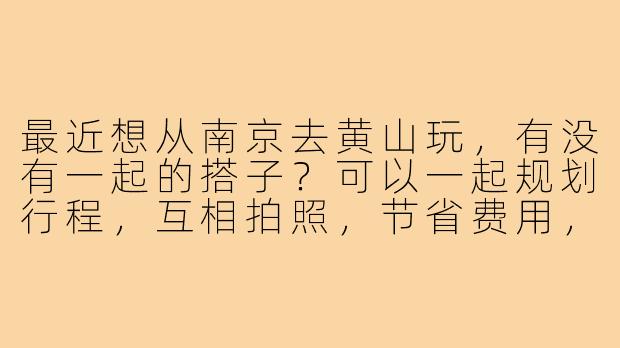 最近想从南京去黄山玩，有没有一起的搭子？可以一起规划行程，互相拍照，节省费用，路上也有个照应～-南京到黄山搭子
