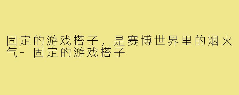 固定的游戏搭子,是赛博世界里的烟火气-固定的游戏搭子