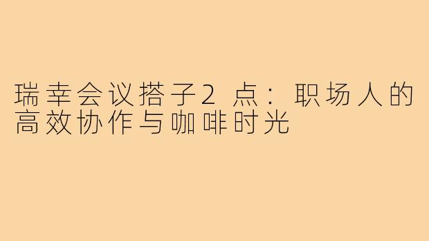 瑞幸会议搭子2点：职场人的高效协作与咖啡时光