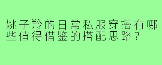 姚子羚的日常私服穿搭有哪些值得借鉴的搭配思路?