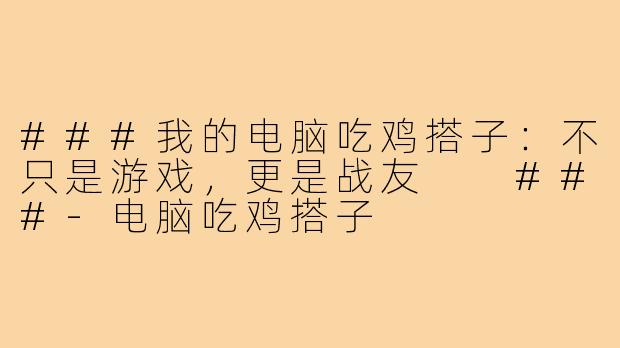 ###我的电脑吃鸡搭子:不只是游戏,更是战友
###-电脑吃鸡搭子