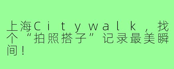 上海Citywalk,找个“拍照搭子”记录最美瞬间!
