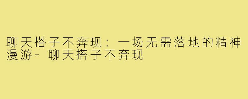 聊天搭子不奔现：一场无需落地的精神漫游-聊天搭子不奔现