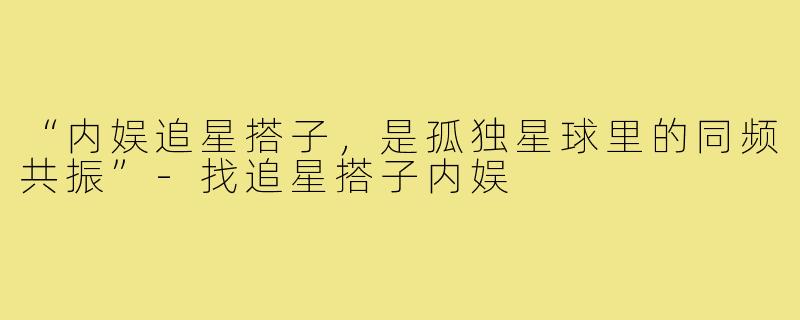“内娱追星搭子,是孤独星球里的同频共振”-找追星搭子内娱