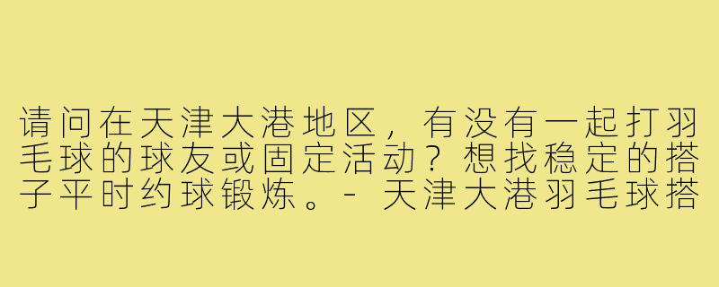 请问在天津大港地区,有没有一起打羽毛球的球友或固定活动?想找稳定的搭子平时约球锻炼。-天津大港羽毛球搭子