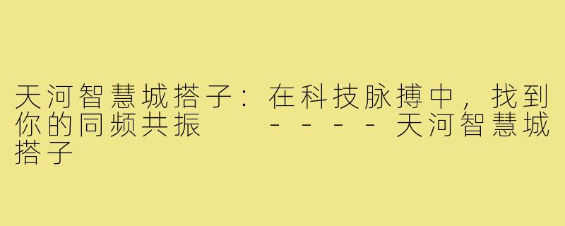 天河智慧城搭子:在科技脉搏中,找到你的同频共振
----天河智慧城搭子