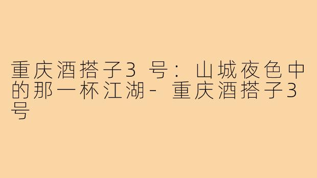 重庆酒搭子3号：山城夜色中的那一杯江湖-重庆酒搭子3号