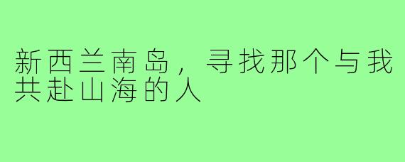 新西兰南岛，寻找那个与我共赴山海的人