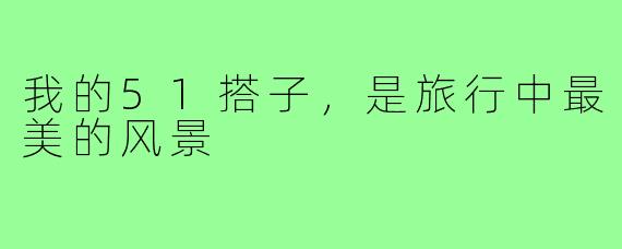 我的51搭子,是旅行中最美的风景