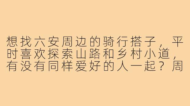 想找六安周边的骑行搭子,平时喜欢探索山路和乡村小道,有没有同样爱好的人一起?周末或节假日可以组队,新手但体力还行,求带!-六安骑行搭子