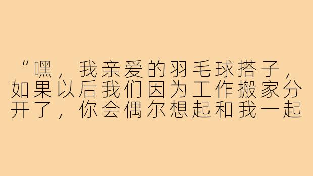 “嘿,我亲爱的羽毛球搭子,如果以后我们因为工作搬家分开了,你会偶尔想起和我一起打球的日子吗?”