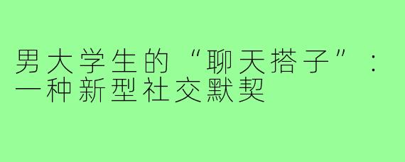 男大学生的“聊天搭子”：一种新型社交默契