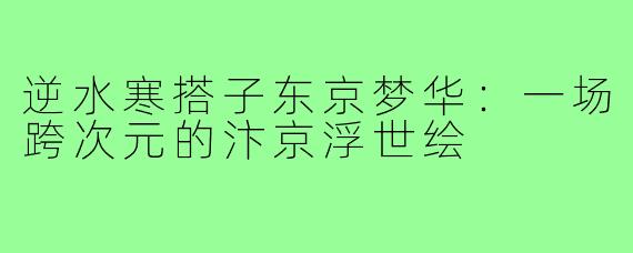 逆水寒搭子东京梦华:一场跨次元的汴京浮世绘