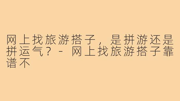 网上找旅游搭子，是拼游还是拼运气？-网上找旅游搭子靠谱不