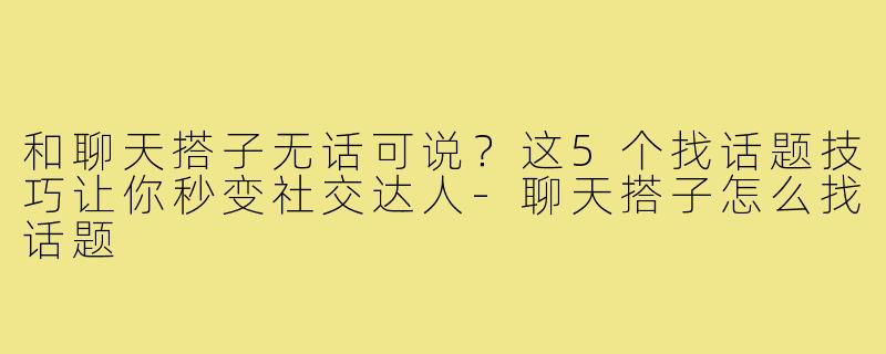 和聊天搭子无话可说?这5个找话题技巧让你秒变社交达人-聊天搭子怎么找话题