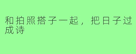 和拍照搭子一起，把日子过成诗