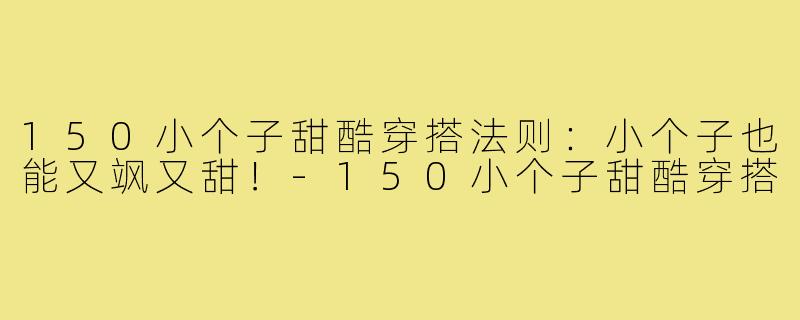 150小个子甜酷穿搭法则：小个子也能又飒又甜！-150小个子甜酷穿搭