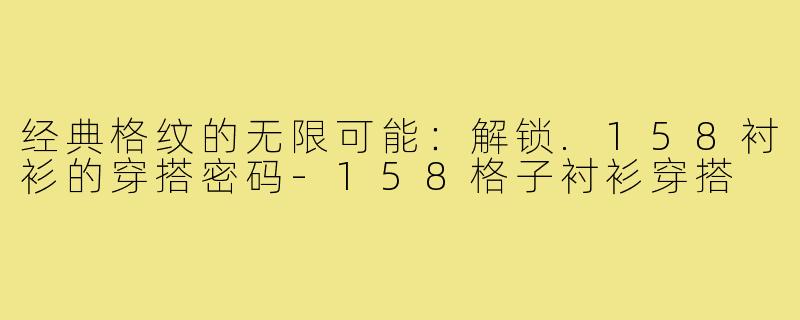 经典格纹的无限可能:解锁.158衬衫的穿搭密码-158格子衬衫穿搭