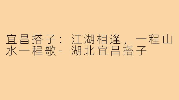 宜昌搭子：江湖相逢，一程山水一程歌-湖北宜昌搭子