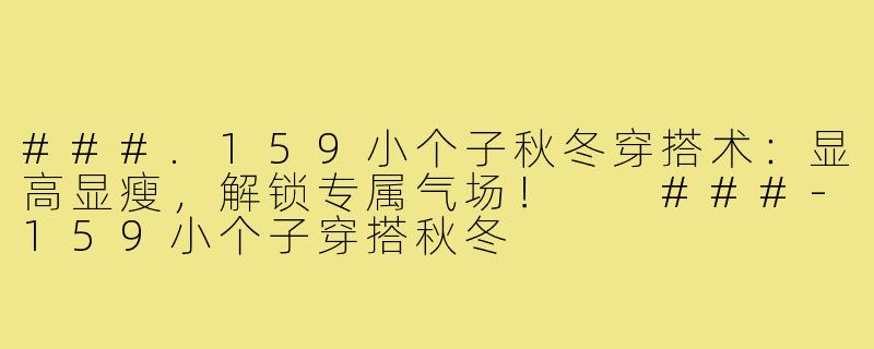###.159小个子秋冬穿搭术：显高显瘦，解锁专属气场！

###-159小个子穿搭秋冬