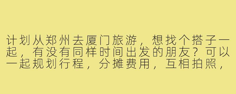 计划从郑州去厦门旅游,想找个搭子一起,有没有同样时间出发的朋友?可以一起规划行程,分摊费用,互相拍照,体验更丰富的旅行乐趣!时间大概在5月初,行程5天左右,有意的朋友留言或私信哈~-郑州到厦门旅游搭子