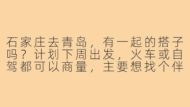 石家庄去青岛,有一起的搭子吗?计划下周出发,火车或自驾都可以商量,主要想找个伴分摊费用、轮流开车,顺便路上聊聊天,到了青岛可以一起逛栈桥、喝啤酒吃海鲜!-石家庄去青岛搭子
