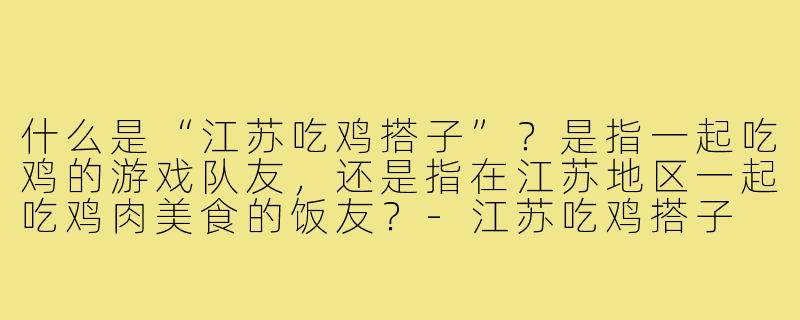 什么是“江苏吃鸡搭子”？是指一起吃鸡的游戏队友，还是指在江苏地区一起吃鸡肉美食的饭友？-江苏吃鸡搭子