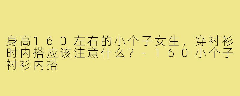 身高160左右的小个子女生，穿衬衫时内搭应该注意什么？-160小个子衬衫内搭