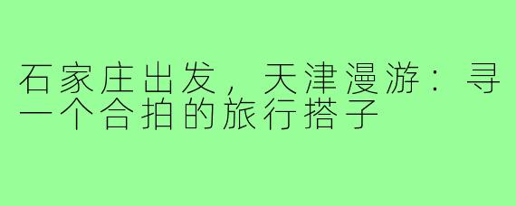 石家庄出发,天津漫游:寻一个合拍的旅行搭子
