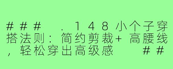 ###
.148小个子穿搭法则:简约剪裁+高腰线,轻松穿出高级感
###