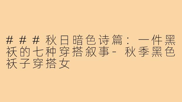 ###秋日暗色诗篇：一件黑袄的七种穿搭叙事-秋季黑色袄子穿搭女