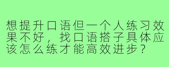 想提升口语但一个人练习效果不好，找口语搭子具体应该怎么练才能高效进步？