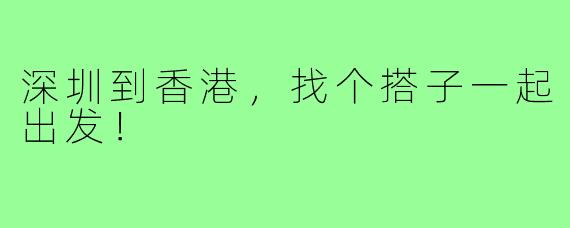 深圳到香港,找个搭子一起出发!