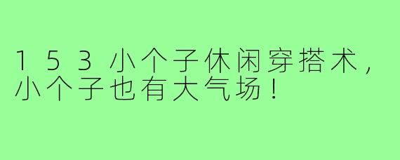 153小个子休闲穿搭术，小个子也有大气场！