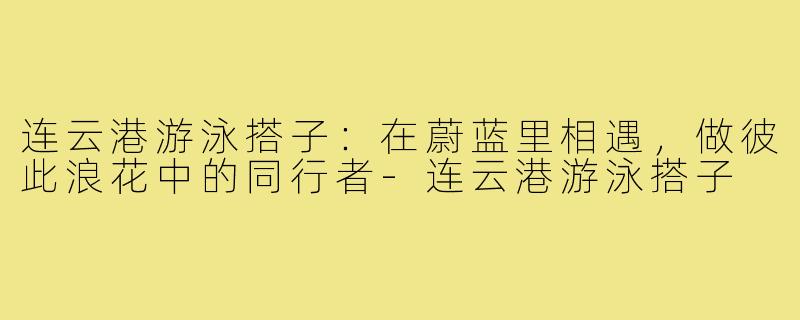 连云港游泳搭子：在蔚蓝里相遇，做彼此浪花中的同行者