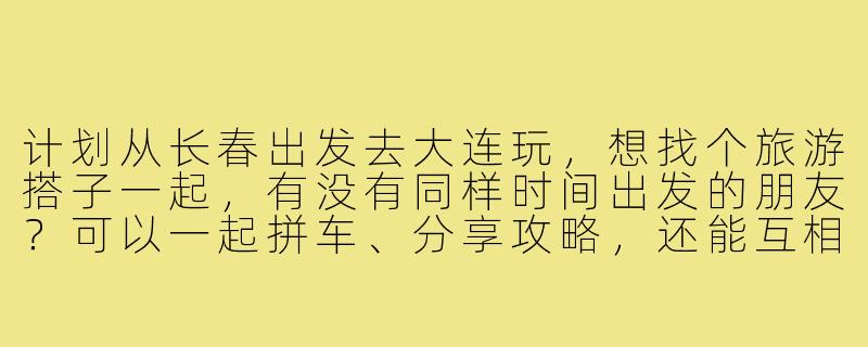 计划从长春出发去大连玩，想找个旅游搭子一起，有没有同样时间出发的朋友？可以一起拼车、分享攻略，还能互相拍照，节省开销也更安全！-长春到大连旅游搭子