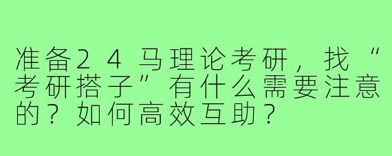 准备24马理论考研,找“考研搭子”有什么需要注意的?如何高效互助?
