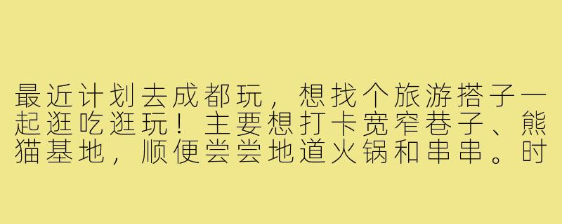 最近计划去成都玩,想找个旅游搭子一起逛吃逛玩!主要想打卡宽窄巷子、熊猫基地,顺便尝尝地道火锅和串串。时间大概在5月中旬,4-5天左右。希望搭子性格随和、喜欢拍照,最好能一起规划路线分摊开销~有同样计划的朋友吗?或者去过的伙伴有推荐攻略吗?-寻找旅游搭子成都