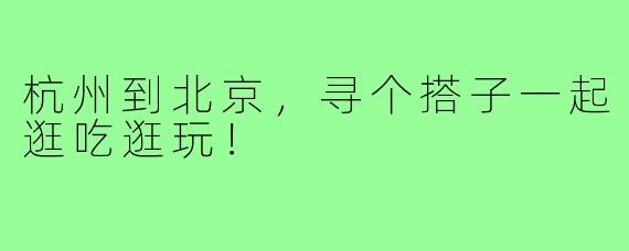 杭州到北京,寻个搭子一起逛吃逛玩!