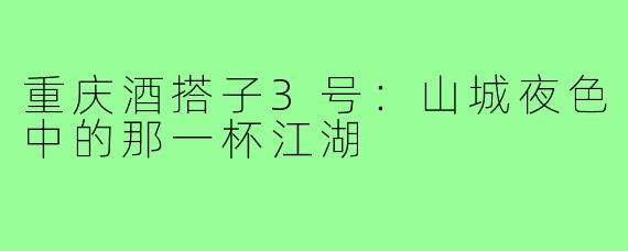 重庆酒搭子3号：山城夜色中的那一杯江湖